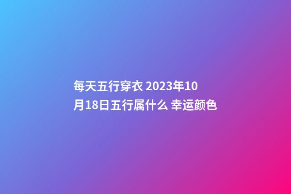 每天五行穿衣 2023年10月18日五行属什么 幸运颜色